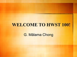 WELCOME TO HWST 100! G. M ā lama Chong 