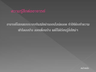 อาจารย์ก็สอนแบบระบบทันสมัยผ่านออนไลน์ตลอด ทา ให้ต้องทา ความ 
เข้าใจเองบ้าง ลอกเพื่อนบ้าง แต่ก็ได้เรียนรู้สิ่งใหม่ๆ 
หนา้หลัก 
