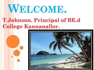 WELCOME.
T.Johnson. Principal of BE.d
College Kannanallor.
 