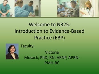 Welcome to N325:
Introduction to Evidence-Based
Practice (EBP)
Faculty:
Victoria
Mosack, PhD, RN, ARNP, APRN-
PMH-BC
 