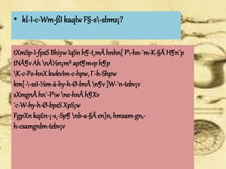 • kl-I-c-Wm-ßI kaqlw F§-s-sbms¡? 
tXmSp-I-fpsS Bhiyw IqSn h¶-t¸mÄ hnhn[ P-hn-`m-K-§Ä H¶n¨p 
tNÀ¶v Ah nÀ½n¡m³ apt¶m«p h¶p 
K-c-Po-hnX kwkvIm-c-hpw, I¨-h-Shpw 
km[--ssI-½m-ä-hy-h-Ø-bnÂ n¶v ]W-¯n-tebv¡v 
sXmgnÂ hn`-Pw ne-hnÂ h¶Xv 
`c-W-hy-h-Ø-bpsS XpS¡w 
FgpXn kq£n-¡-s¸-Sp¶ nb-a-§Ä en]n, hmsam-gn,- 
h-csamgnbn-tebv¡v 
 