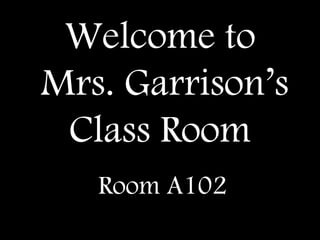 Welcome to
Mrs. Garrison’s
Class Room
Room A102
 