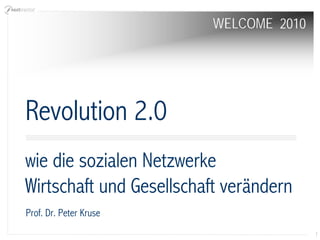 WELCOME 2010




Revolution 2.0
wie die sozialen Netzwerke
Wirtschaft und Gesellschaft verändern
Prof. Dr. Peter Kruse
                                         1
 