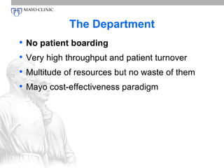 The Department 
• No patient boarding 
• Very high throughput and patient turnover 
• Multitude of resources but no waste of them 
• Mayo cost-effectiveness paradigm 
 