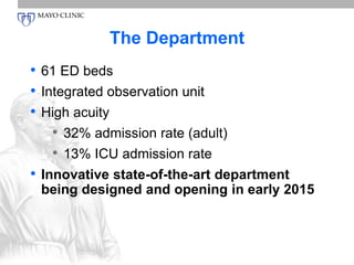 The Department 
• 61 ED beds 
• Integrated observation unit 
• High acuity 
• 32% admission rate (adult) 
• 13% ICU admission rate 
• Innovative state-of-the-art department 
being designed and opening in early 2015 
 