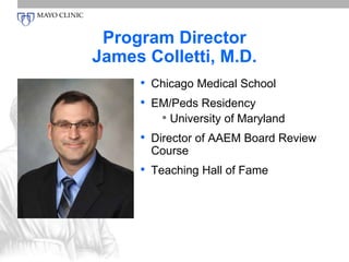 Program Director 
James Colletti, M.D. 
• Chicago Medical School 
• EM/Peds Residency 
• University of Maryland 
• Director of AAEM Board Review 
Course 
• Teaching Hall of Fame 
 