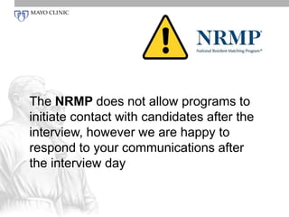The NRMP does not allow programs to 
initiate contact with candidates after the 
interview, however we are happy to 
respond to your communications after 
the interview day 
 