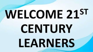 WELCOME 21ST
CENTURY
LEARNERS
 