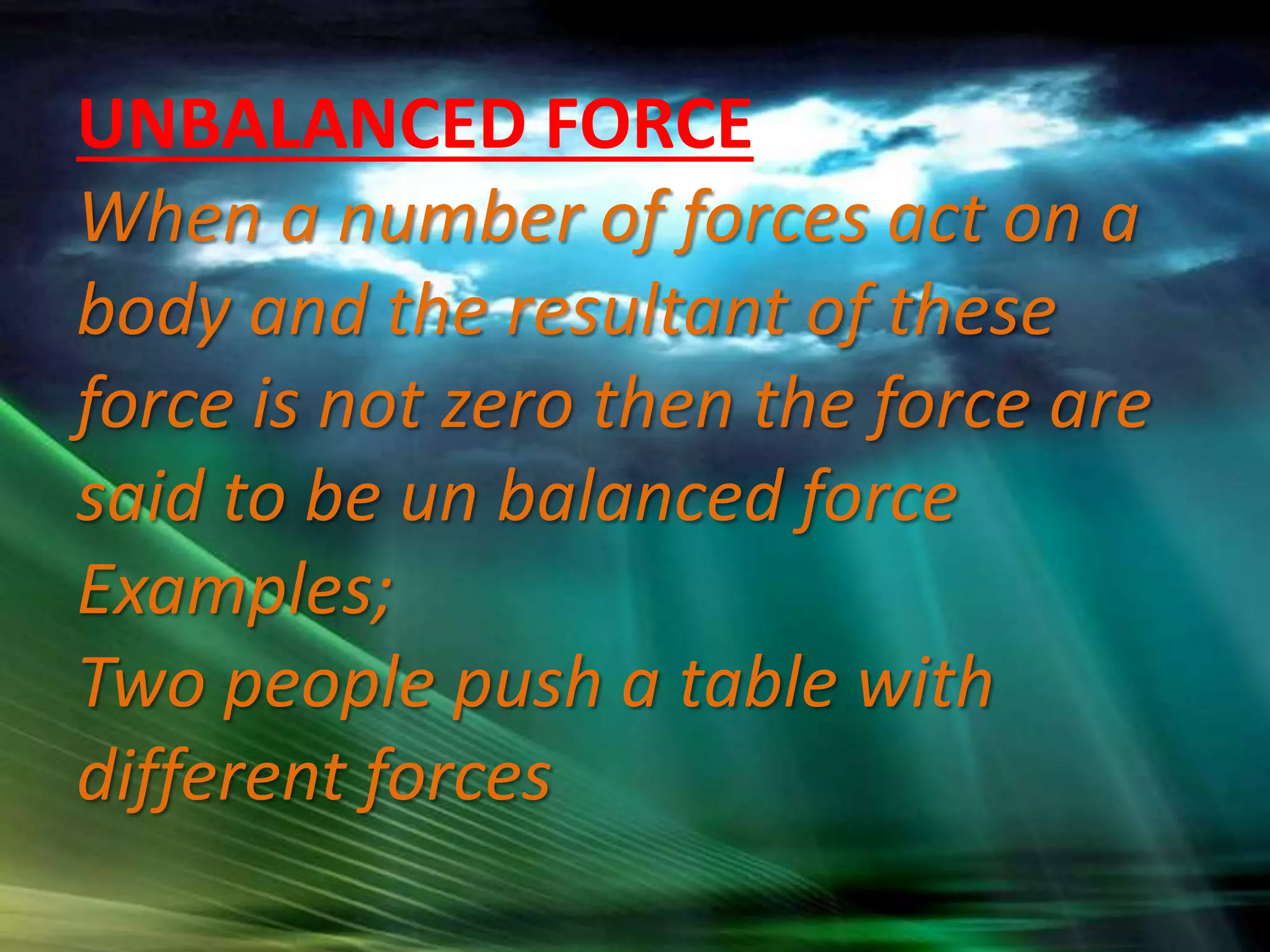 UNBALANCED FORCE
When a number of forces act on a
body and the resultant of these
force is not zero then the force are
said to be un balanced force
Examples;
Two people push a table with
different forces