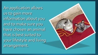 AAnn aapppplliiccaattiioonn aalllloowwss 
uuss ttoo ggaaiinn mmoorree 
iinnffoorrmmaattiioonn aabboouutt yyoouu 
aanndd ttoo mmaakkee ssuurree yyoouu 
hhaavvee cchhoosseenn aann aanniimmaall 
tthhaatt iiss bbeesstt ssuuiitteedd ttoo 
yyoouurr lliiffeessttyyllee aanndd lliivviinngg 
aarrrraannggeemmeenntt.. 
 