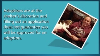 AAddooppttiioonnss aarree aatt tthhee 
sshheelltteerr’’ss ddiissccrreettiioonn aanndd 
ffiilllliinngg oouutt aann aapppplliiccaattiioonn 
ddooeess nnoott gguuaarraanntteeee yyoouu 
wwiillll bbee aapppprroovveedd ffoorr aann 
aaddooppttiioonn.. 
 