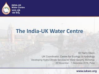 Dr Harry Dixon
UK Coordinator, Centre for Ecology & Hydrology
Developing Hydro-Climate Services for Water Security Workshop
29 November - 1 December 2016, Pune
The India-UK Water Centre
 