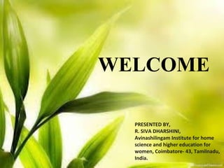 WELCOME
PRESENTED BY,
R. SIVA DHARSHINI,
Avinashilingam Institute for home
science and higher education for
women, Coimbatore- 43, Tamilnadu,
India.
 