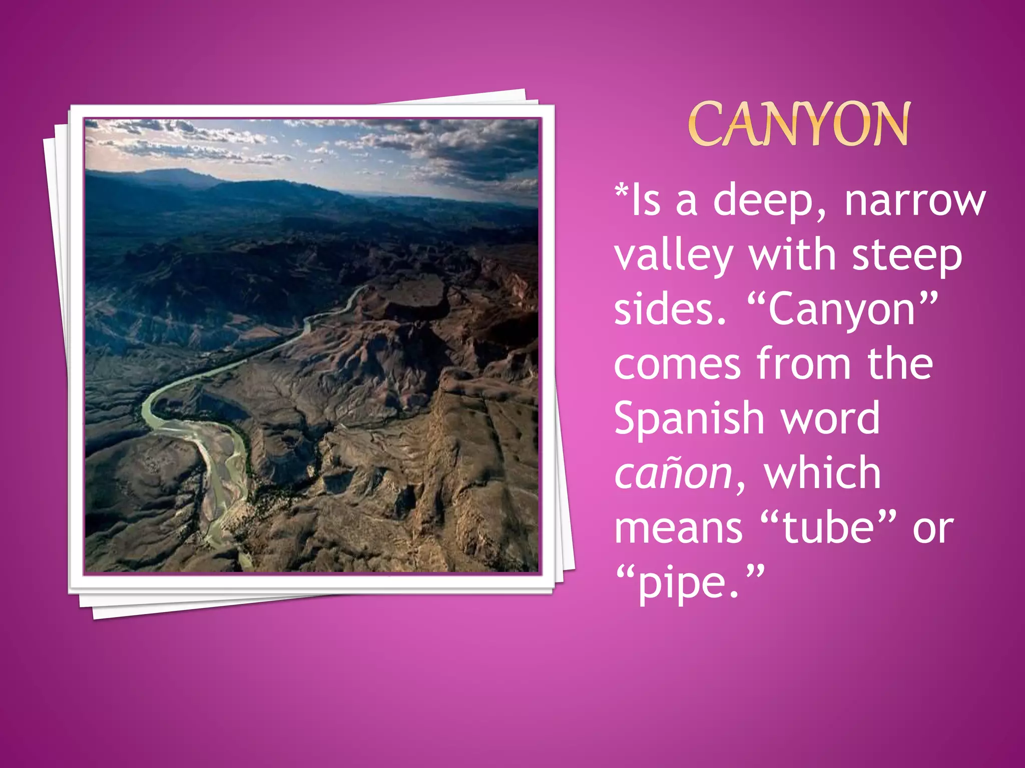 *Is a deep, narrow
valley with steep
sides. “Canyon”
comes from the
Spanish word
cañon, which
means “tube” or
“pipe.”
 