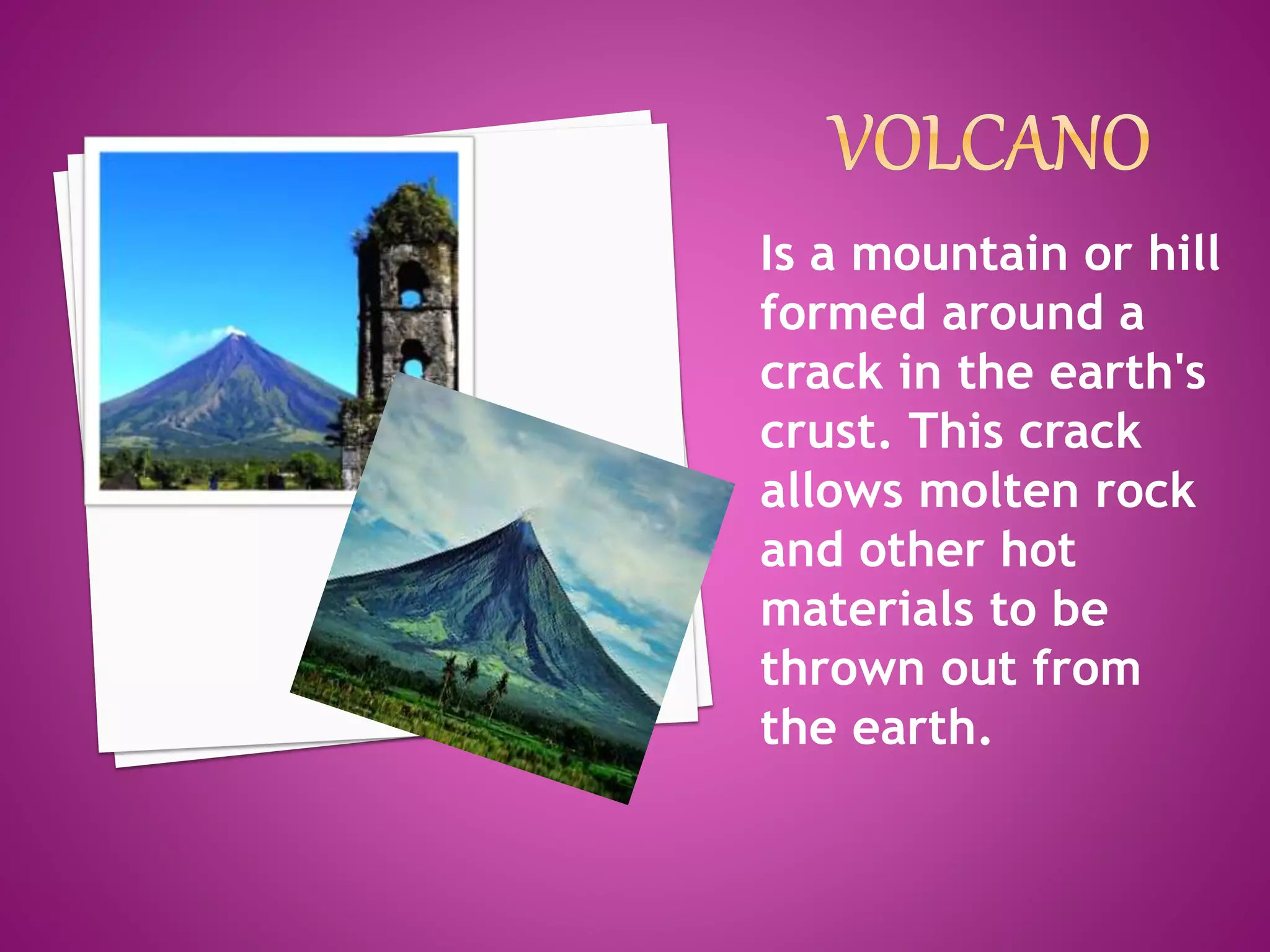 Is a mountain or hill
formed around a
crack in the earth's
crust. This crack
allows molten rock
and other hot
materials to be
thrown out from
the earth.
 