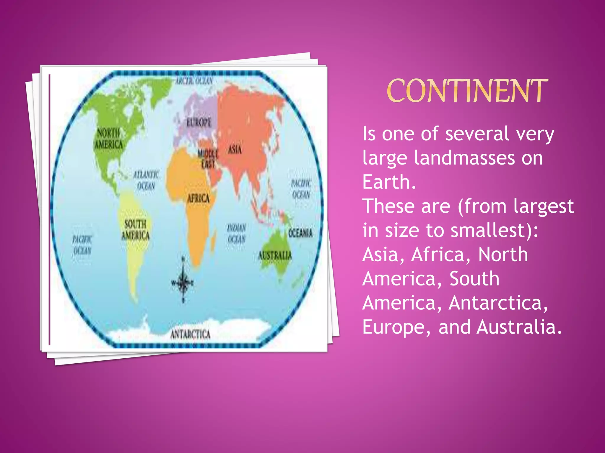 Is one of several very
large landmasses on
Earth.
These are (from largest
in size to smallest):
Asia, Africa, North
America, South
America, Antarctica,
Europe, and Australia.
 