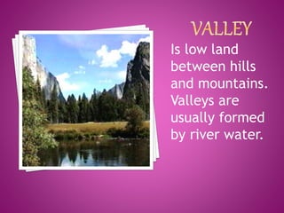 Is low land
between hills
and mountains.
Valleys are
usually formed
by river water.
 