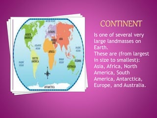 Is one of several very
large landmasses on
Earth.
These are (from largest
in size to smallest):
Asia, Africa, North
America, South
America, Antarctica,
Europe, and Australia.
 