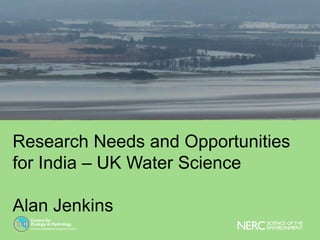 Research Needs and Opportunities
for India – UK Water Science
Alan Jenkins
 