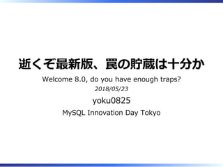 逝くぞ最新版、罠の貯蔵は十分か
Welcome 8.0, do you have enough traps?
2018/05/23
yoku0825
MySQL Innovation Day Tokyo
 