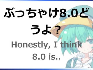 ぶっちゃけ8.0ど
うよ？
Honestly, I think
8.0 is..
15/44
 