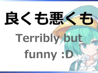 良くも悪くも
Terribly but
funny :D
35/44
 