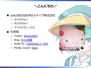 ＼こんにちわ／
yoku0825＠GMOメディア株式会社
オラクれない‐
ポスグれない‐
マイエスキューエる‐
生息域
Twitter: @yoku0825‐
Blog: 日々の覚書‐
MyNA ML: 日本MySQLユーザ会‐
MySQL Casual: Slack‐
3/44
 