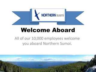 Welcome Aboard
All of our 10,000 employees welcome
     you aboard Northern Sumoi.
 