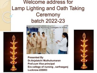Welcome address for
Lamp Lighting and Oath Taking
Ceremony
batch 2022-23
Presented By
Dr.Anjalatchi Muthukumaran
Prof.cum Vice principal
Era college of nursing , sarfrazganj
Lucknow-226003
 