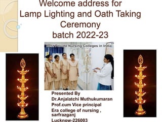 Welcome address for
Lamp Lighting and Oath Taking
Ceremony
batch 2022-23
Presented By
Dr.Anjalatchi Muthukumaran
Prof.cum Vice principal
Era college of nursing ,
sarfrazganj
Lucknow-226003
 