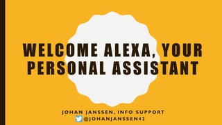 WELCOME ALEXA, YOUR
PERSONAL ASSISTANT
J O H A N J A N S S E N , I N F O S U P P O RT
@ J O H A N J A N S S E N 4 2
 