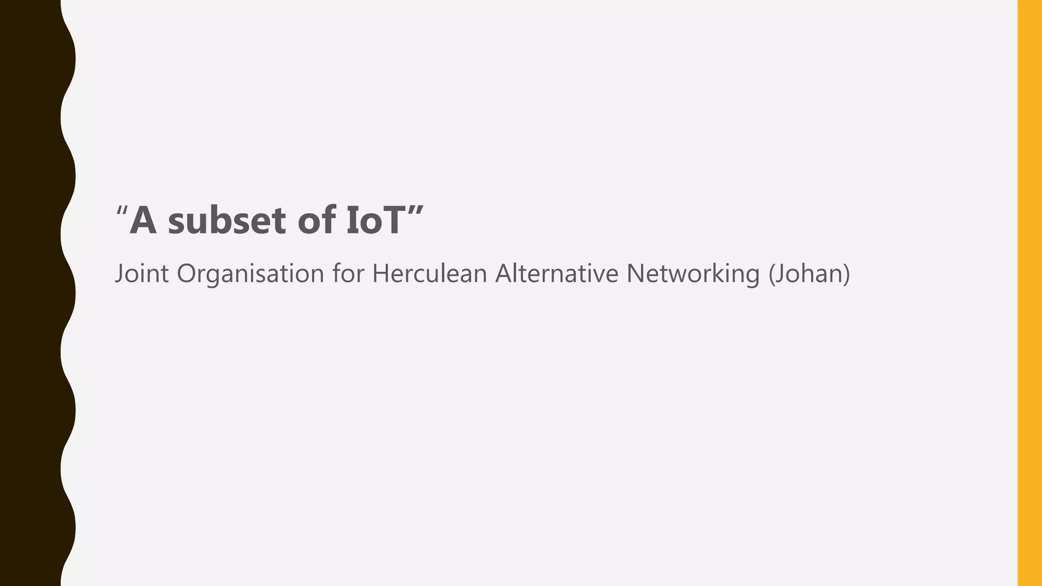 “A subset of IoT”
Joint Organisation for Herculean Alternative Networking (Johan)