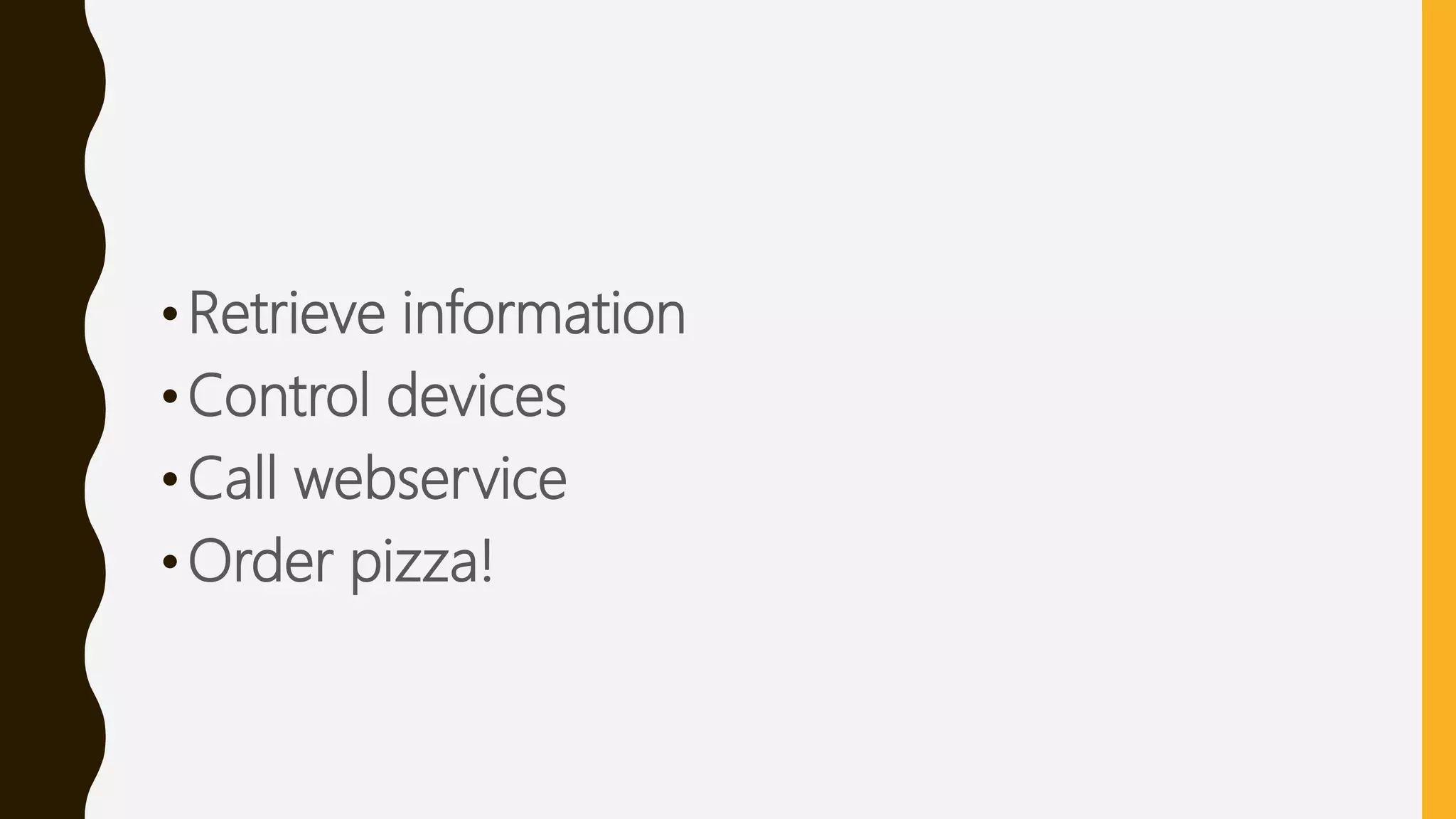 •Retrieve information
•Control devices
•Call webservice
•Order pizza!
