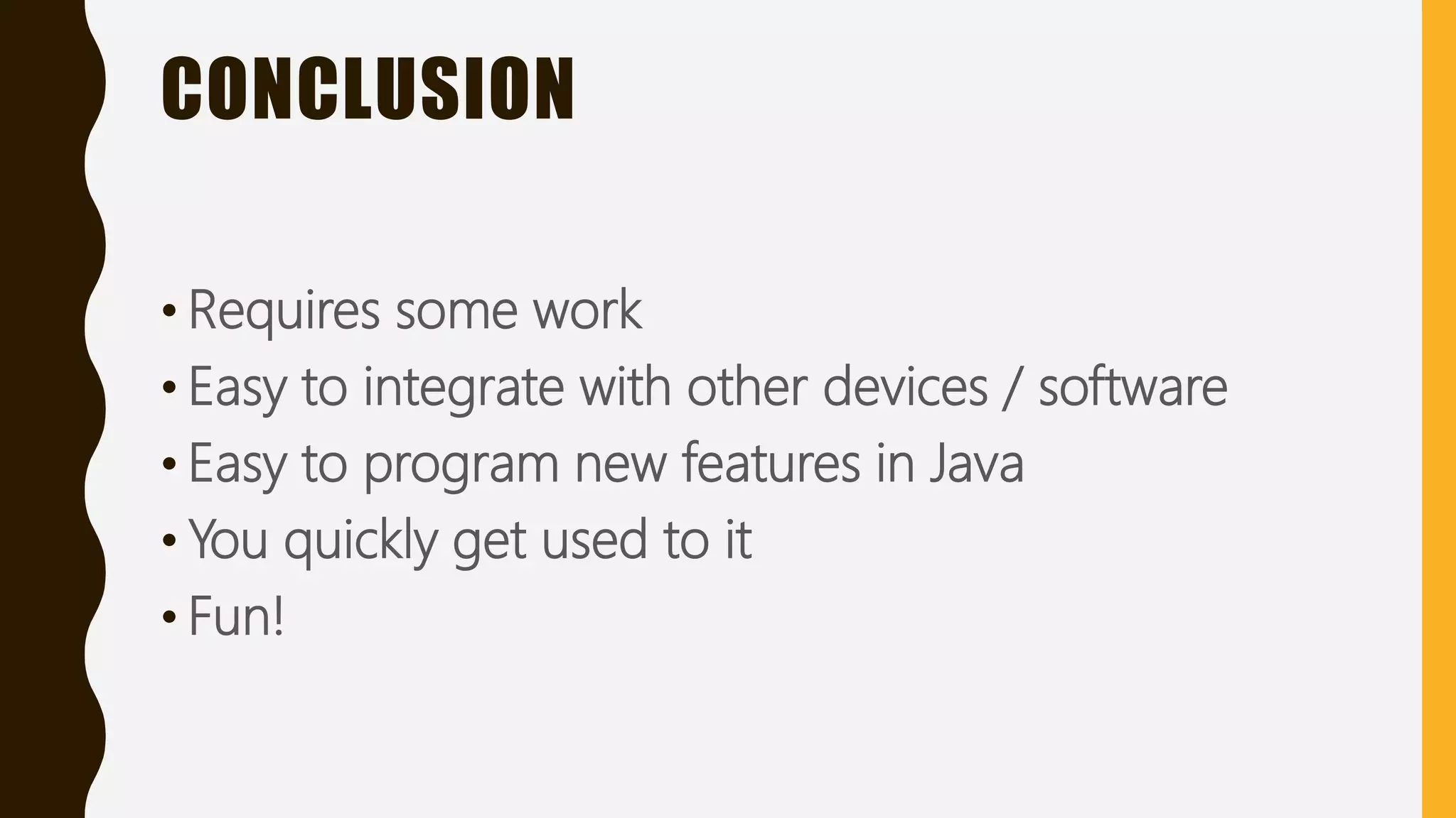 CONCLUSION
• Requires some work
• Easy to integrate with other devices / software
• Easy to program new features in Java
• You quickly get used to it
• Fun!