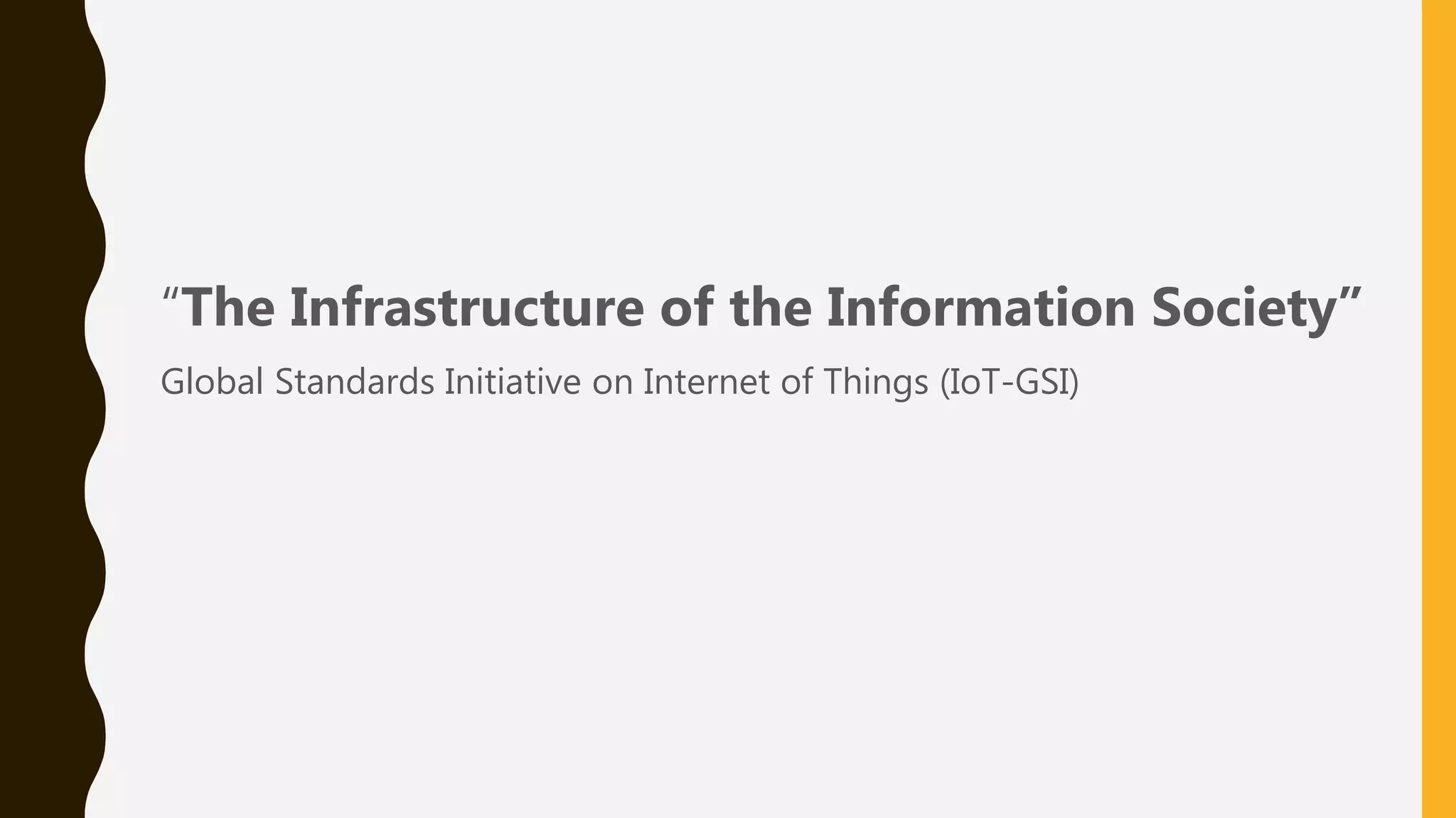 “The Infrastructure of the Information Society”
Global Standards Initiative on Internet of Things (IoT-GSI)