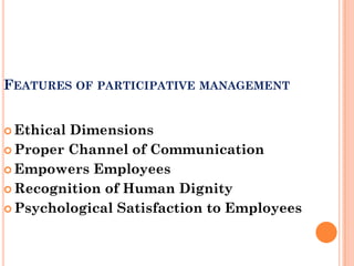 FEATURES OF PARTICIPATIVE MANAGEMENT


 EthicalDimensions
 Proper Channel of Communication

 Empowers Employees

 Recognition of Human Dignity

 Psychological Satisfaction to Employees
 