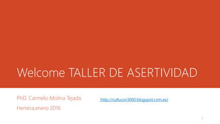 Welcome TALLER DE ASERTIVIDAD
PhD. Carmelo Molina Tejada
Herrera,enero 2016
http://cultucor3000.blogspot.com.es/
1
 