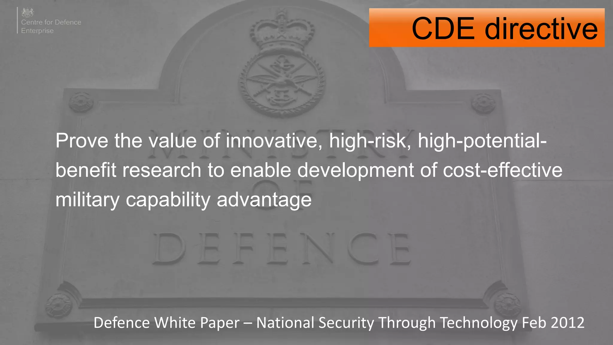 Prove the value of innovative, high-risk, high-potential-
benefit research to enable development of cost-effective
military capability advantage
Defence White Paper – National Security Through Technology Feb 2012
CDE directive
 