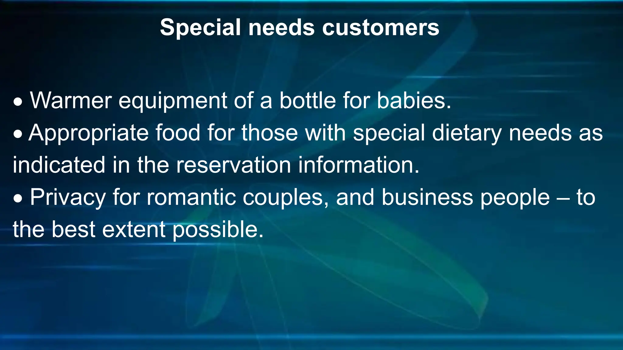 Special needs customers
 Warmer equipment of a bottle for babies.
 Appropriate food for those with special dietary needs as
indicated in the reservation information.
 Privacy for romantic couples, and business people – to
the best extent possible.
 