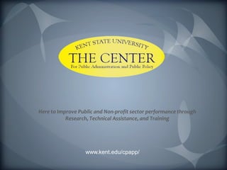 Here to Improve Public and Non-profit sector performance through
           Research, Technical Assistance, and Training




                   www.kent.edu/cpapp/
 