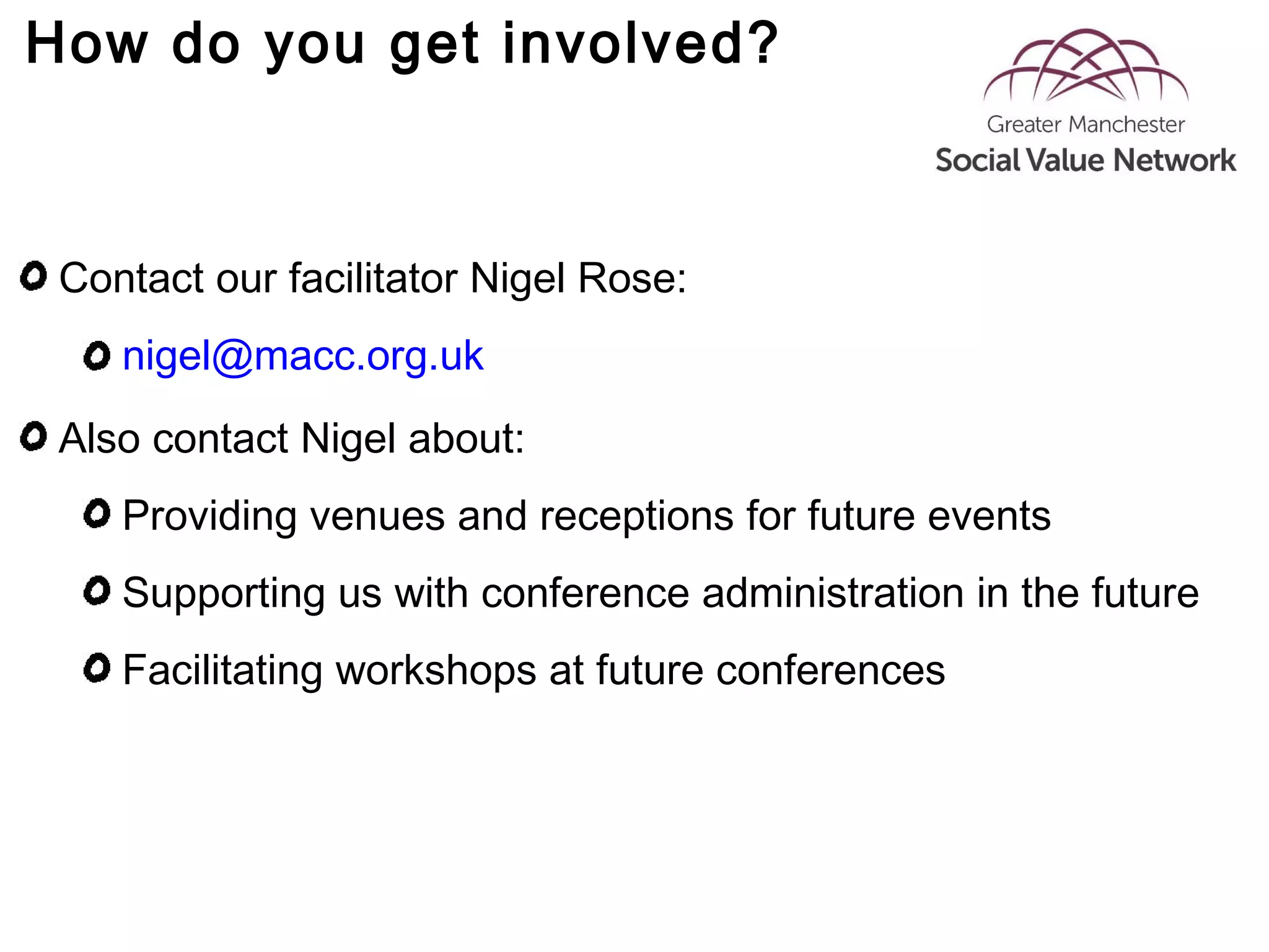 How do you get involved?
Contact our facilitator Nigel Rose:
nigel@macc.org.uk
Also contact Nigel about:
Providing venues and receptions for future events
Supporting us with conference administration in the future
Facilitating workshops at future conferences
 