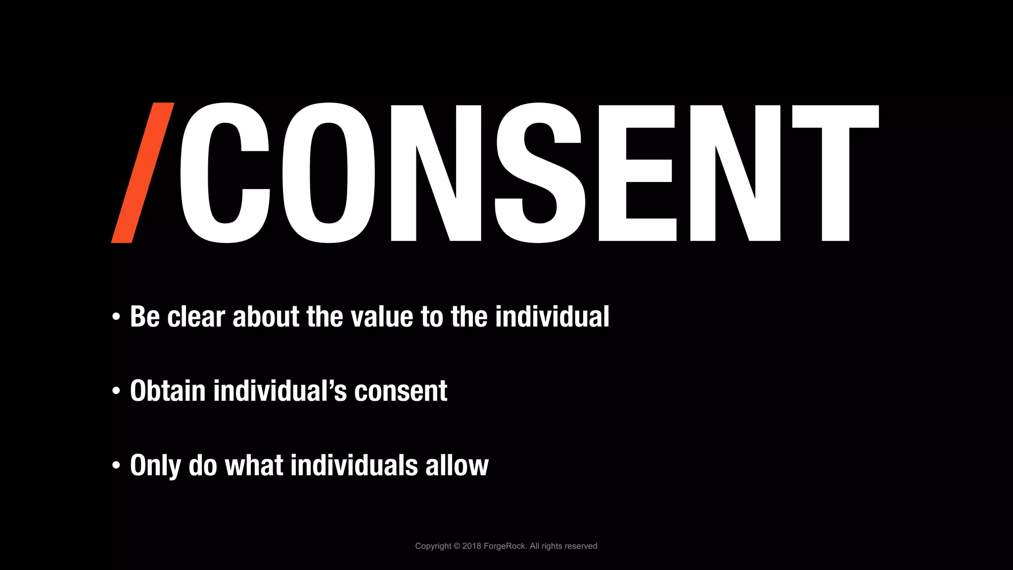 /CONSENT• Be clear about the value to the individual
• Obtain individual’s consent
• Only do what individuals allow
Copyright © 2018 ForgeRock. All rights reserved
 