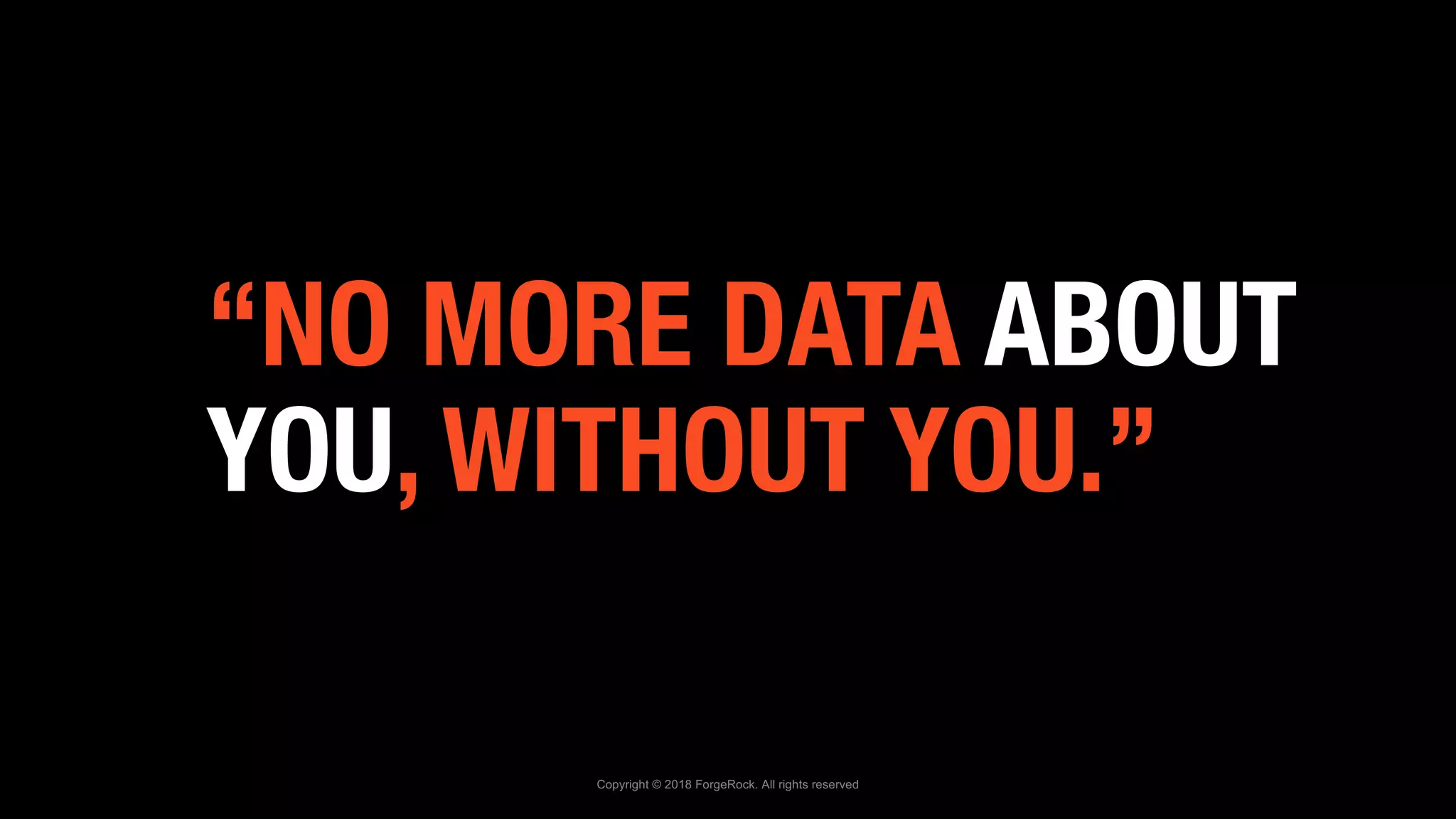 “NO MORE DATA ABOUT
YOU, WITHOUT YOU.”
Copyright © 2018 ForgeRock. All rights reserved
 