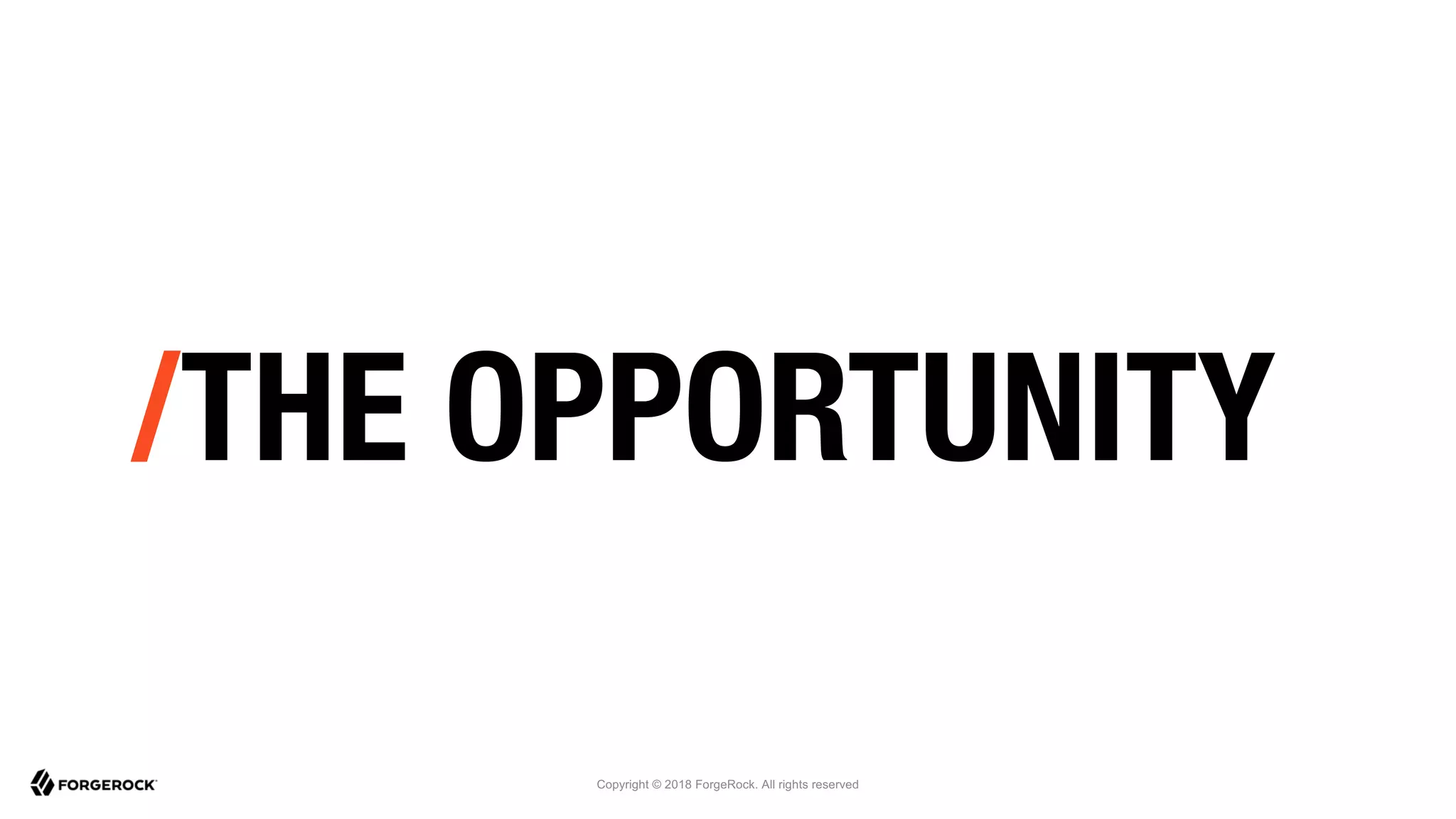 Copyright © 2018 ForgeRock. All rights reserved
/THE OPPORTUNITY
 