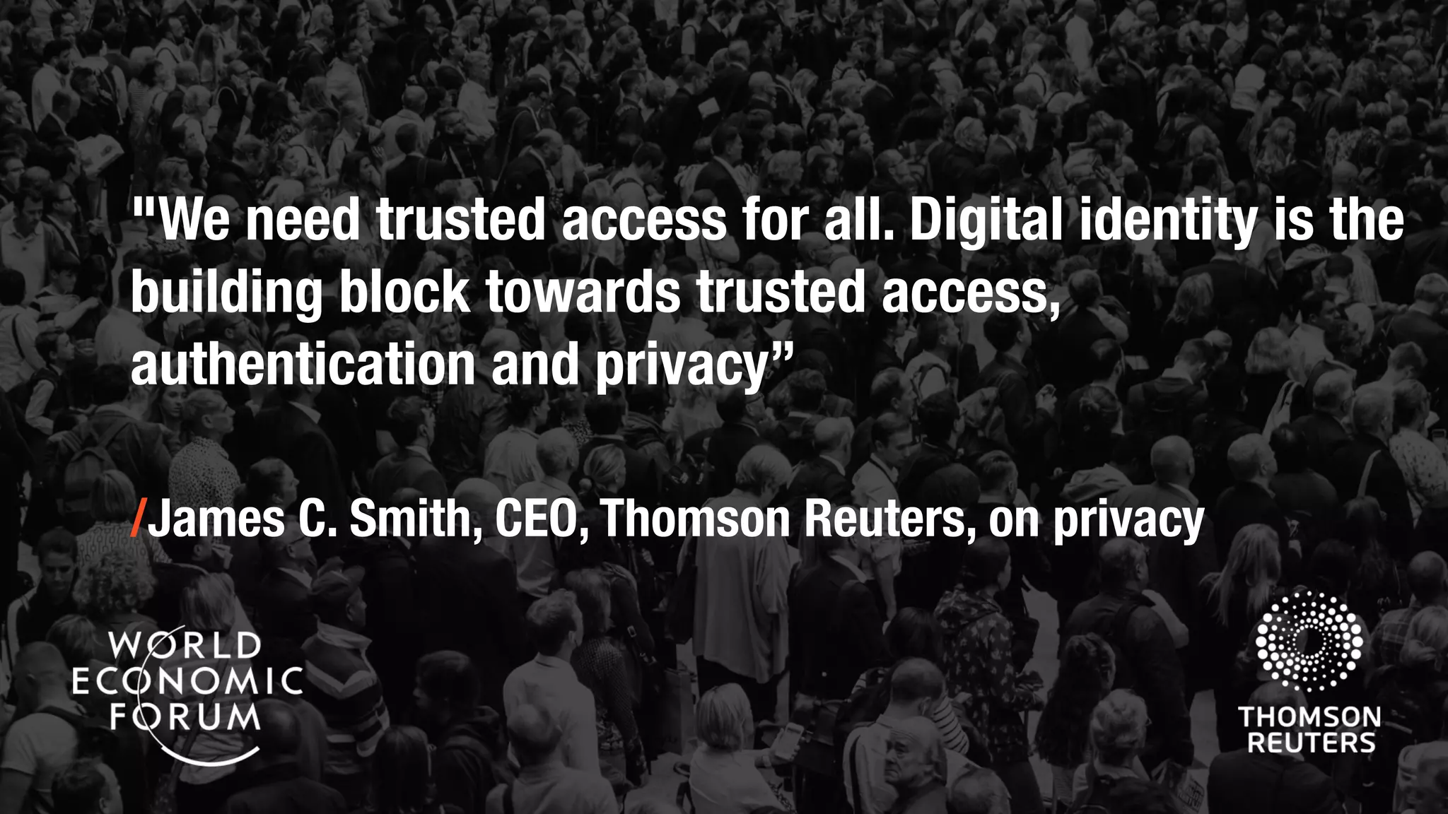 "We need trusted access for all. Digital identity is the
building block towards trusted access,
authentication and privacy”
/James C. Smith, CEO, Thomson Reuters, on privacy
 