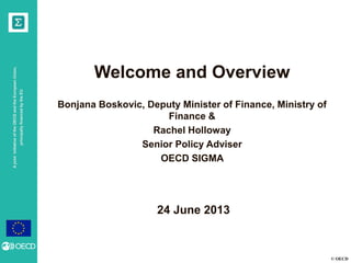principally financed by the EU

A joint initiative of the OECD and the European Union,

Welcome and Overview
Bonjana Boskovic, Deputy Minister of Finance, Ministry of
Finance &
Rachel Holloway
Senior Policy Adviser
OECD SIGMA

24 June 2013

© OECD

 