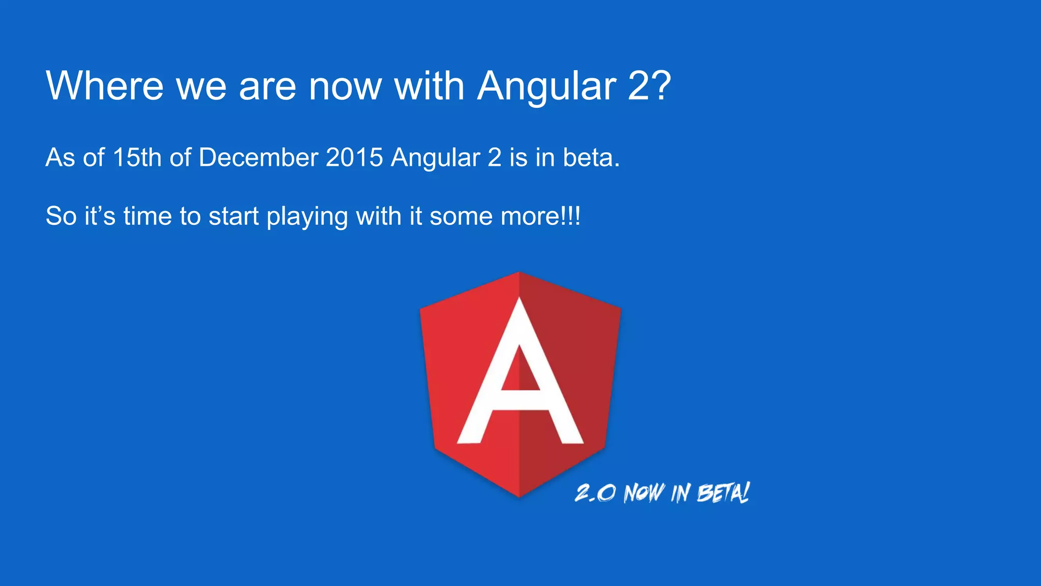 Where we are now with Angular 2?
As of 15th of December 2015 Angular 2 is in beta.
So it’s time to start playing with it some more!!!
 