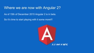 Where we are now with Angular 2?
As of 15th of December 2015 Angular 2 is in beta.
So it’s time to start playing with it some more!!!
 