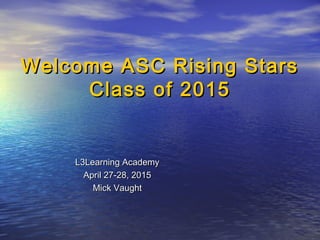 Welcome ASC Rising StarsWelcome ASC Rising Stars
Class of 2015Class of 2015
L3Learning AcademyL3Learning Academy
April 27-28, 2015April 27-28, 2015
Mick VaughtMick Vaught
 