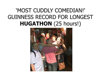 ‘MOST CUDDLY COMEDIAN!’
GUINNESS RECORD FOR LONGEST
HUGATHON (25 hours!)
 